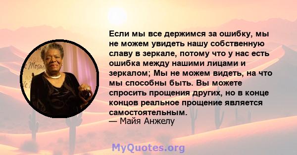 Если мы все держимся за ошибку, мы не можем увидеть нашу собственную славу в зеркале, потому что у нас есть ошибка между нашими лицами и зеркалом; Мы не можем видеть, на что мы способны быть. Вы можете спросить прощения 