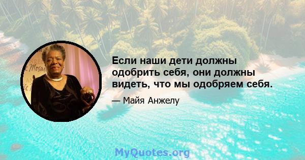 Если наши дети должны одобрить себя, они должны видеть, что мы одобряем себя.