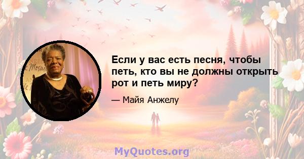 Если у вас есть песня, чтобы петь, кто вы не должны открыть рот и петь миру?