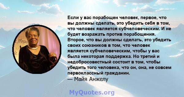 Если у вас порабощен человек, первое, что вы должны сделать, это убедить себя в том, что человек является субчеловеческим. И не будет возражать против порабощения. Второе, что вы должны сделать, это убедить своих