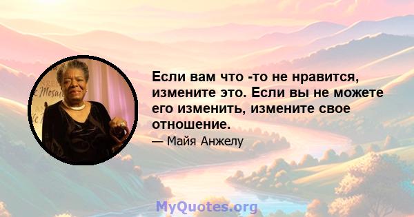 Если вам что -то не нравится, измените это. Если вы не можете его изменить, измените свое отношение.