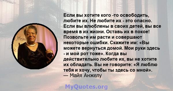 Если вы хотите кого -то освободить, любите их. Не любите их - это опасно. Если вы влюблены в своих детей, вы все время в их жизни. Оставь их в покое! Позвольте им расти и совершают некоторые ошибки. Скажите им: «Вы