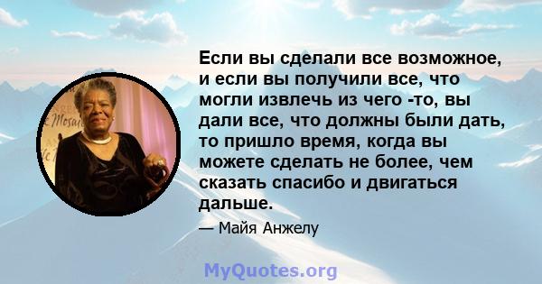 Если вы сделали все возможное, и если вы получили все, что могли извлечь из чего -то, вы дали все, что должны были дать, то пришло время, когда вы можете сделать не более, чем сказать спасибо и двигаться дальше.