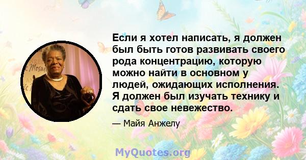 Если я хотел написать, я должен был быть готов развивать своего рода концентрацию, которую можно найти в основном у людей, ожидающих исполнения. Я должен был изучать технику и сдать свое невежество.