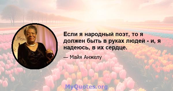 Если я народный поэт, то я должен быть в руках людей - и, я надеюсь, в их сердце.