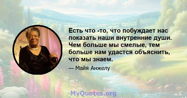 Есть что -то, что побуждает нас показать наши внутренние души. Чем больше мы смелые, тем больше нам удастся объяснить, что мы знаем.