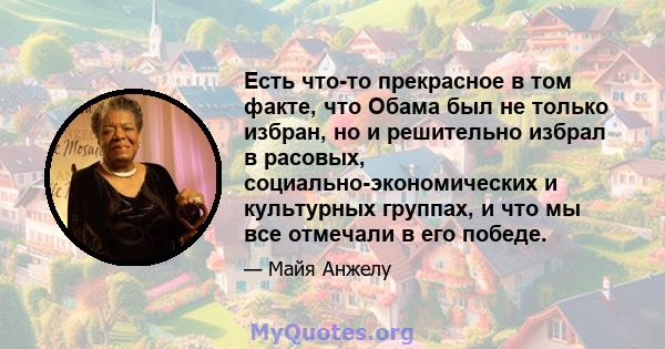 Есть что-то прекрасное в том факте, что Обама был не только избран, но и решительно избрал в расовых, социально-экономических и культурных группах, и что мы все отмечали в его победе.