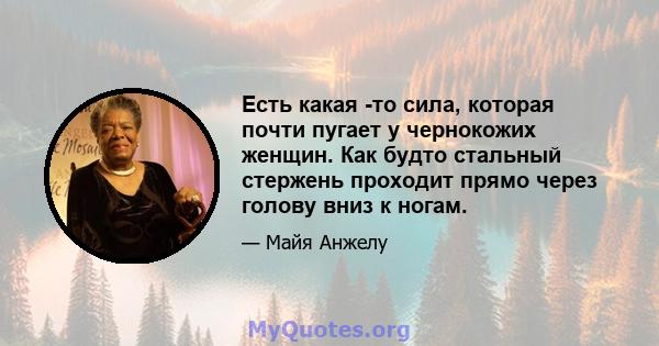 Есть какая -то сила, которая почти пугает у чернокожих женщин. Как будто стальный стержень проходит прямо через голову вниз к ногам.