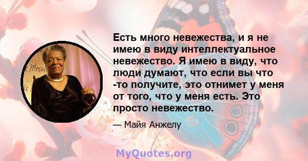 Есть много невежества, и я не имею в виду интеллектуальное невежество. Я имею в виду, что люди думают, что если вы что -то получите, это отнимет у меня от того, что у меня есть. Это просто невежество.