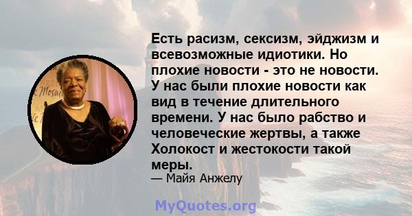 Есть расизм, сексизм, эйджизм и всевозможные идиотики. Но плохие новости - это не новости. У нас были плохие новости как вид в течение длительного времени. У нас было рабство и человеческие жертвы, а также Холокост и