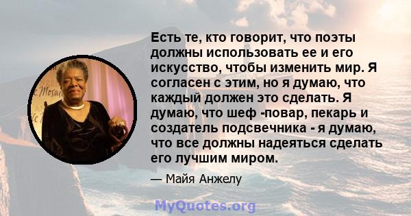 Есть те, кто говорит, что поэты должны использовать ее и его искусство, чтобы изменить мир. Я согласен с этим, но я думаю, что каждый должен это сделать. Я думаю, что шеф -повар, пекарь и создатель подсвечника - я