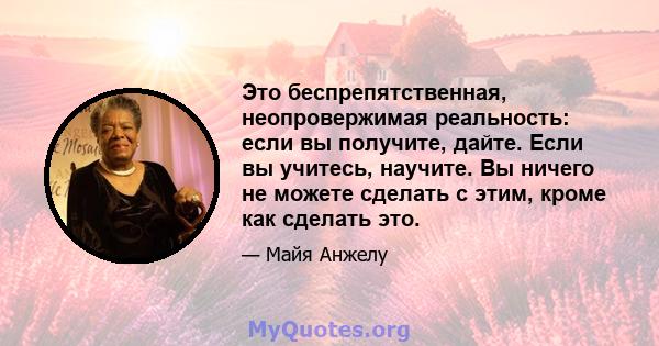 Это беспрепятственная, неопровержимая реальность: если вы получите, дайте. Если вы учитесь, научите. Вы ничего не можете сделать с этим, кроме как сделать это.