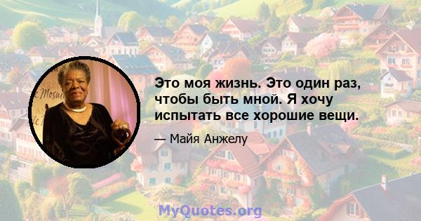 Это моя жизнь. Это один раз, чтобы быть мной. Я хочу испытать все хорошие вещи.