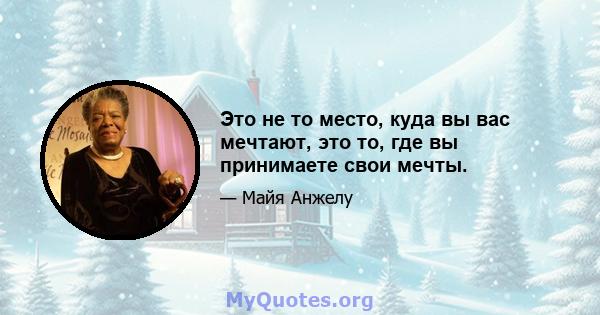 Это не то место, куда вы вас мечтают, это то, где вы принимаете свои мечты.