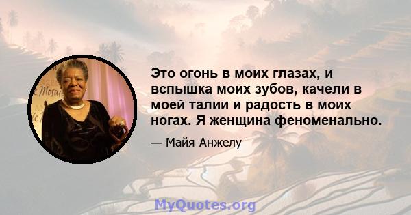 Это огонь в моих глазах, и вспышка моих зубов, качели в моей талии и радость в моих ногах. Я женщина феноменально.