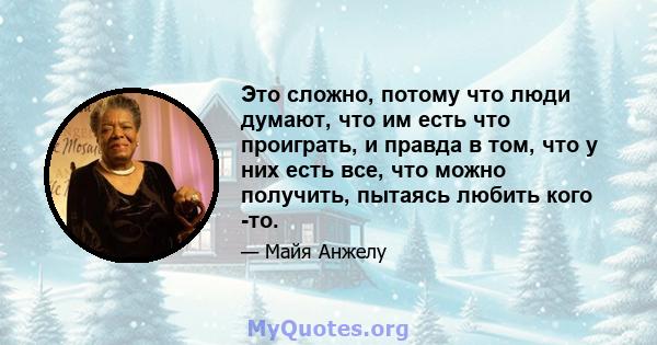 Это сложно, потому что люди думают, что им есть что проиграть, и правда в том, что у них есть все, что можно получить, пытаясь любить кого -то.