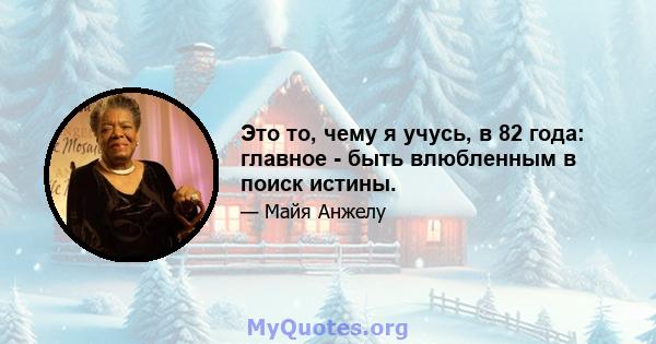 Это то, чему я учусь, в 82 года: главное - быть влюбленным в поиск истины.