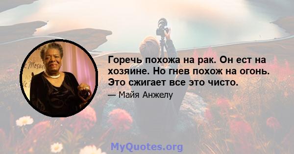 Горечь похожа на рак. Он ест на хозяине. Но гнев похож на огонь. Это сжигает все это чисто.