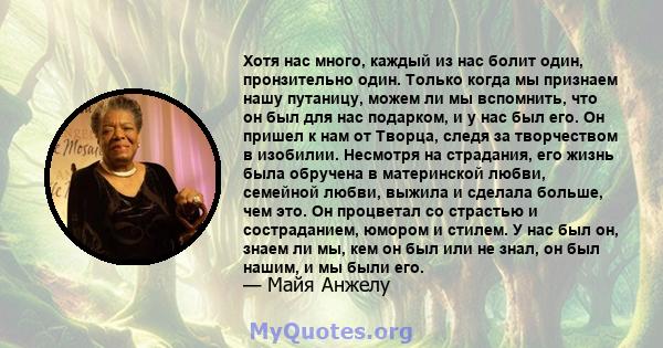 Хотя нас много, каждый из нас болит один, пронзительно один. Только когда мы признаем нашу путаницу, можем ли мы вспомнить, что он был для нас подарком, и у нас был его. Он пришел к нам от Творца, следя за творчеством в 