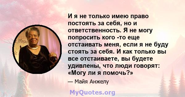 И я не только имею право постоять за себя, но и ответственность. Я не могу попросить кого -то еще отстаивать меня, если я не буду стоять за себя. И как только вы все отстаиваете, вы будете удивлены, что люди говорят: