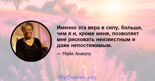 Именно эта вера в силу, больше, чем я и, кроме меня, позволяет мне рисковать неизвестным и даже непостижимым.