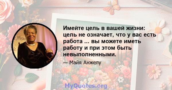 Имейте цель в вашей жизни: цель не означает, что у вас есть работа ... вы можете иметь работу и при этом быть невыполненными.