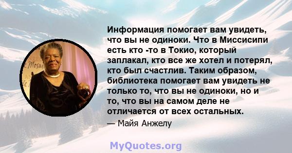 Информация помогает вам увидеть, что вы не одиноки. Что в Миссисипи есть кто -то в Токио, который заплакал, кто все же хотел и потерял, кто был счастлив. Таким образом, библиотека помогает вам увидеть не только то, что