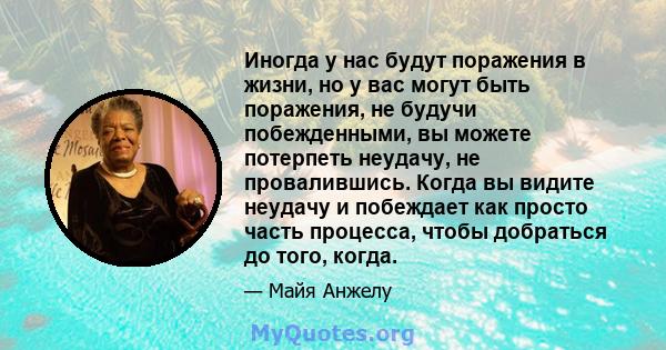 Иногда у нас будут поражения в жизни, но у вас могут быть поражения, не будучи побежденными, вы можете потерпеть неудачу, не провалившись. Когда вы видите неудачу и побеждает как просто часть процесса, чтобы добраться