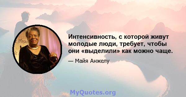 Интенсивность, с которой живут молодые люди, требует, чтобы они «выделили» как можно чаще.