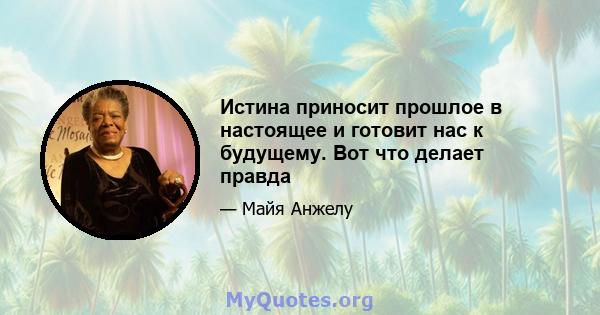 Истина приносит прошлое в настоящее и готовит нас к будущему. Вот что делает правда