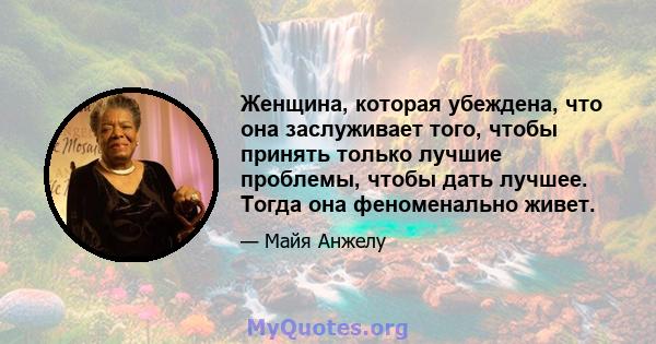 Женщина, которая убеждена, что она заслуживает того, чтобы принять только лучшие проблемы, чтобы дать лучшее. Тогда она феноменально живет.