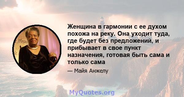 Женщина в гармонии с ее духом похожа на реку. Она уходит туда, где будет без предложений, и прибывает в свое пункт назначения, готовая быть сама и только сама