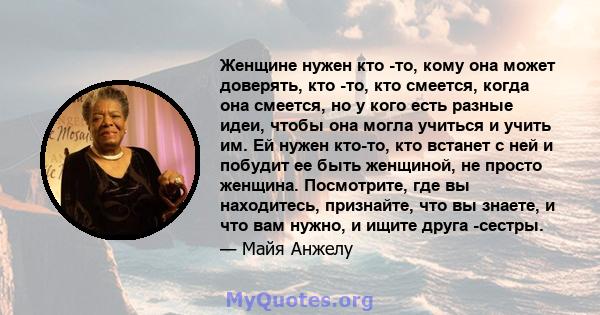 Женщине нужен кто -то, кому она может доверять, кто -то, кто смеется, когда она смеется, но у кого есть разные идеи, чтобы она могла учиться и учить им. Ей нужен кто-то, кто встанет с ней и побудит ее быть женщиной, не