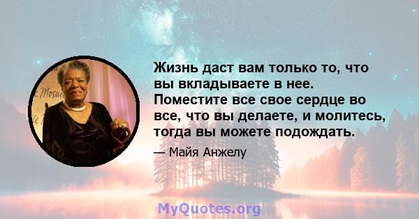 Жизнь даст вам только то, что вы вкладываете в нее. Поместите все свое сердце во все, что вы делаете, и молитесь, тогда вы можете подождать.