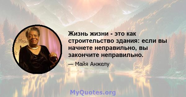 Жизнь жизни - это как строительство здания: если вы начнете неправильно, вы закончите неправильно.