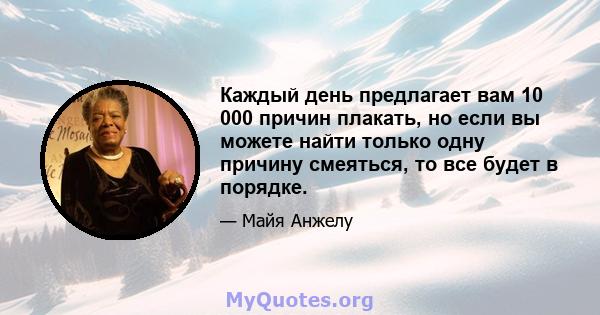 Каждый день предлагает вам 10 000 причин плакать, но если вы можете найти только одну причину смеяться, то все будет в порядке.