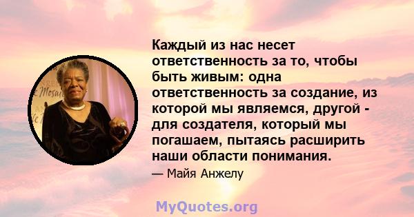 Каждый из нас несет ответственность за то, чтобы быть живым: одна ответственность за создание, из которой мы являемся, другой - для создателя, который мы погашаем, пытаясь расширить наши области понимания.