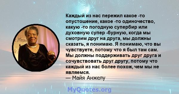 Каждый из нас пережил какое -то опустошение, какое -то одиночество, какую -то погодную супербир или духовную супер -бурную, когда мы смотрим друг на друга, мы должны сказать, я понимаю. Я понимаю, что вы чувствуете,