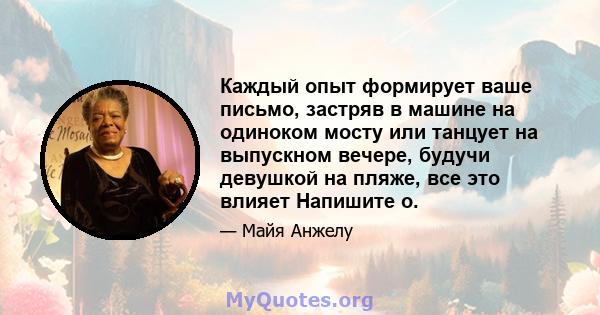 Каждый опыт формирует ваше письмо, застряв в машине на одиноком мосту или танцует на выпускном вечере, будучи девушкой на пляже, все это влияет Напишите о.