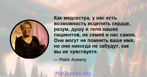 Как медсестра, у нас есть возможность исцелить сердце, разум, душу и тело наших пациентов, их семей и нас самих. Они могут не помнить ваше имя, но они никогда не забудут, как вы их чувствуете.