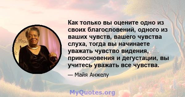 Как только вы оцените одно из своих благословений, одного из ваших чувств, вашего чувства слуха, тогда вы начинаете уважать чувство видения, прикосновения и дегустации, вы учитесь уважать все чувства.