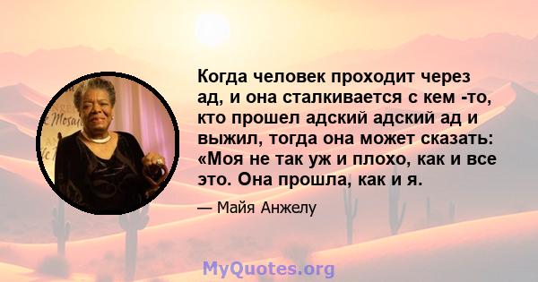 Когда человек проходит через ад, и она сталкивается с кем -то, кто прошел адский адский ад и выжил, тогда она может сказать: «Моя не так уж и плохо, как и все это. Она прошла, как и я.