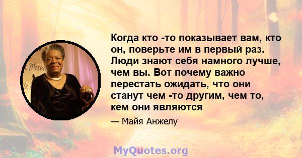 Когда кто -то показывает вам, кто он, поверьте им в первый раз. Люди знают себя намного лучше, чем вы. Вот почему важно перестать ожидать, что они станут чем -то другим, чем то, кем они являются