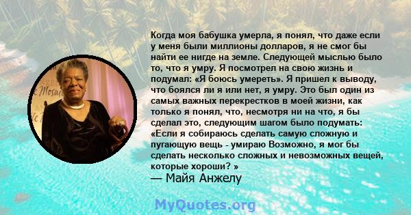 Когда моя бабушка умерла, я понял, что даже если у меня были миллионы долларов, я не смог бы найти ее нигде на земле. Следующей мыслью было то, что я умру. Я посмотрел на свою жизнь и подумал: «Я боюсь умереть». Я