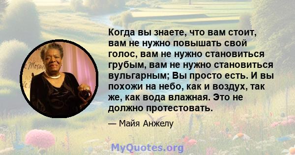 Когда вы знаете, что вам стоит, вам не нужно повышать свой голос, вам не нужно становиться грубым, вам не нужно становиться вульгарным; Вы просто есть. И вы похожи на небо, как и воздух, так же, как вода влажная. Это не 