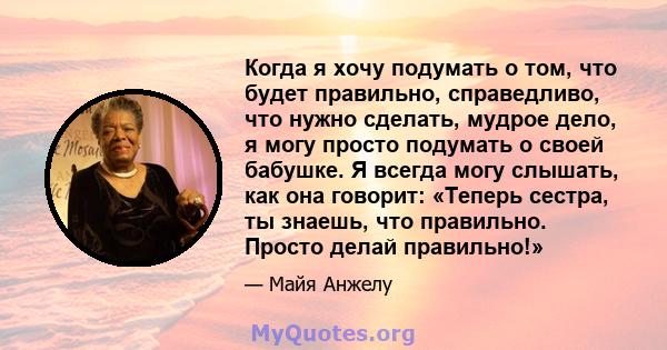 Когда я хочу подумать о том, что будет правильно, справедливо, что нужно сделать, мудрое дело, я могу просто подумать о своей бабушке. Я всегда могу слышать, как она говорит: «Теперь сестра, ты знаешь, что правильно.