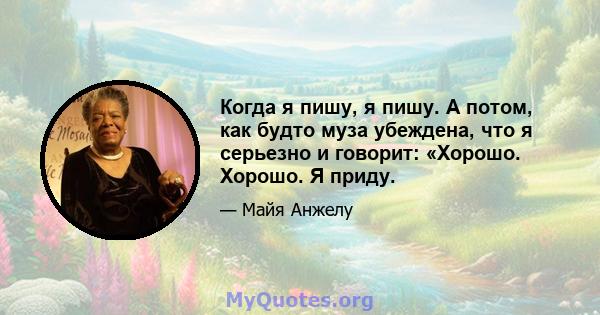 Когда я пишу, я пишу. А потом, как будто муза убеждена, что я серьезно и говорит: «Хорошо. Хорошо. Я приду.