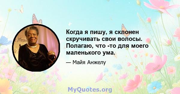 Когда я пишу, я склонен скручивать свои волосы. Полагаю, что -то для моего маленького ума.