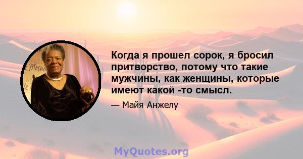 Когда я прошел сорок, я бросил притворство, потому что такие мужчины, как женщины, которые имеют какой -то смысл.