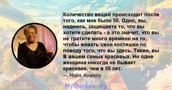 Количество вещей происходит после того, как мне было 50. Одно, вы, надеюсь, защищаете то, что вы хотите сделать - а это значит, что вы не тратите много времени на то, чтобы жевать свои костяшки по поводу того, что вы